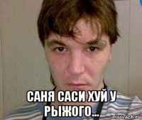  саня саси хуй у рыжого...