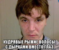  кудрявые рыжие волосы, с дырками вместо глаз.