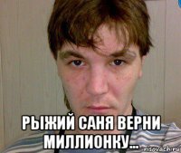  рыжий саня верни миллионку...