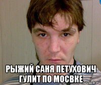  рыжий саня петухович гулит по мосвке