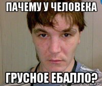 пачему у человека грусное ебалло?