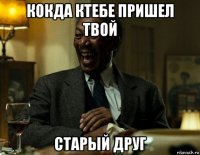 кокда ктебе пришел твой старый друг