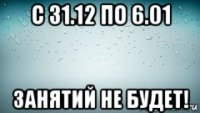 с 31.12 по 6.01 занятий не будет!