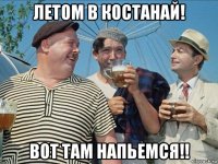 летом в костанай! вот там напьемся!!