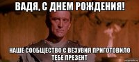 вадя, с днем рождения! наше сообщество с везувия приготовило тебе презент