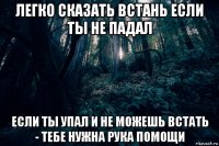 легко сказать встань если ты не падал если ты упал и не можешь встать - тебе нужна рука помощи