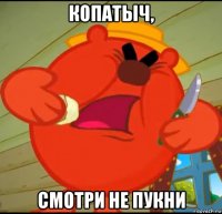 копатыч, смотри не пукни