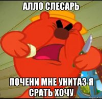 алло слесарь почени мне унитаз я срать хочу
