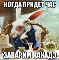 когда придет час заварим какадэ