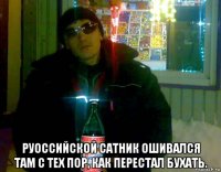  руоссийской сатник ошивался там с тех пор, как перестал бухать.