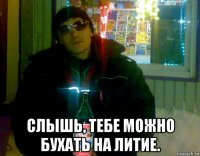  слышь, тебе можно бухать на литие.