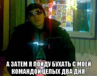  а затем я пойду бухать с моей командой целых два дня.