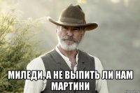  миледи, а не выпить ли нам мартини