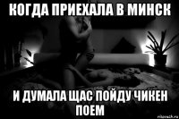 когда приехала в минск и думала щас пойду чикен поем
