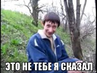  это не тебе я сказал