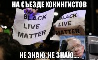 на съезде хокингистов не знаю, не знаю....