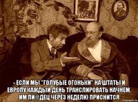  - если мы "голубые огоньки" на штаты и европу каждый день транслировать начнём, им пи@дец через неделю приснится