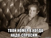  твой номер 8,когда надо-спросим ...