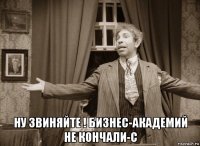  ну звиняйте ! бизнес-академий не кончали-с