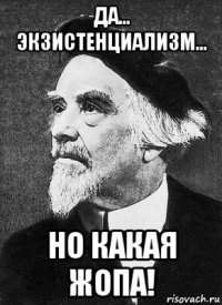 да... экзистенциализм... но какая жопа!