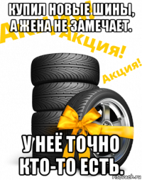 купил новые шины, а жена не замечает. у неё точно кто-то есть.