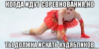 когда идут соревнования;но ты должна искать кудябликов