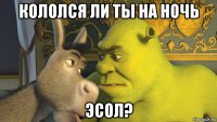 кололся ли ты на ночь эсол?