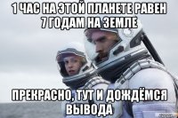 1 час на этой планете равен 7 годам на земле прекрасно, тут и дождёмся вывода
