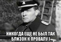  никогда еще не был так близок к провалу )