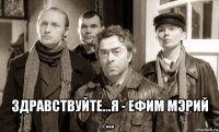  здравствуйте...я - ефим мэрий ...