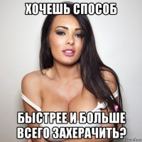 хочешь способ быстрее и больше всего захерачить?