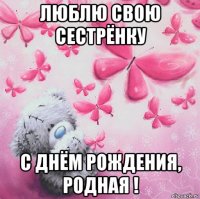 люблю свою сестрёнку с днём рождения, родная !