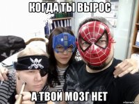 когда ты вырос а твой мозг нет