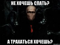 не хочешь спать? а трахаться хочешь?