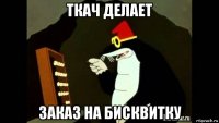 ткач делает заказ на бисквитку