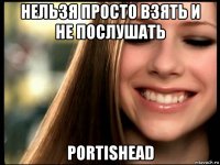 нельзя просто взять и не послушать portishead
