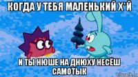когда у тебя маленький х*й и ты нюше на днюху несёш самотык