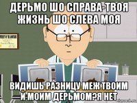 дерьмо шо справа-твоя жизнь шо слева моя видишь разницу меж твоим и моим дерьмом?я нет