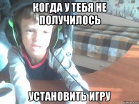 когда у тебя не получилось установить игру