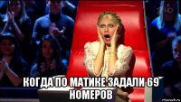  когда по матике задали 69 номеров