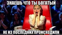 знаешь что ты богатый не из последних происходили