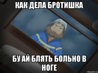 как дела бротишка бу ай блять больно в ноге