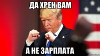 да хрен вам а не зарплата