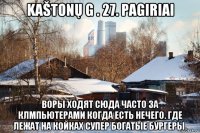 kaštonų g . 27. pagiriai воры ходят сюда часто за клмпьютерами когда есть нечего. где лежат на койках супер богатые бургеры.