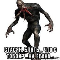  стасян, блять... что с тобой? ...ну, ёбана...