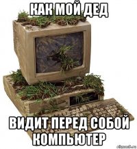 как мой дед видит перед собой компьютер