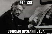 это уже совсем другая пьеса