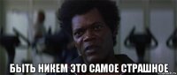  быть никем это самое страшное