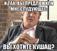 и так, вы предложили мне слудующее: вы хотите кушац?