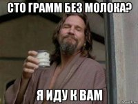 сто грамм без молока? я иду к вам
